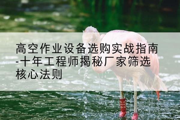 福安剪叉式升降机厂家-高空作业设备选购实战指南-十年工程师揭秘厂家筛选核心法则