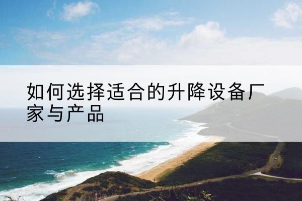 福安电动升降平台厂家-如何选择适合的升降设备厂家与产品