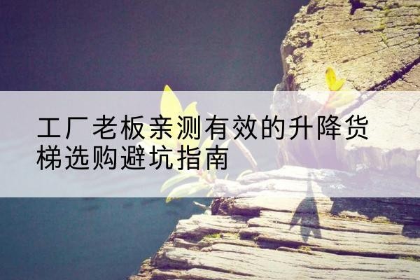 福安升降货梯怎么选-工厂老板亲测有效的升降货梯选购避坑指南