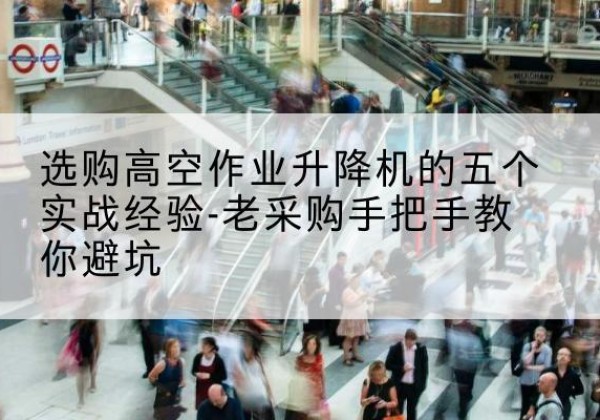 福安高空作业升降机厂家-选购高空作业升降机的五个实战经验-老采购手把手教你避坑