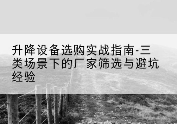福安移动式升降机厂家推荐-升降设备选购实战指南-三类场景下的厂家筛选与避坑经验
