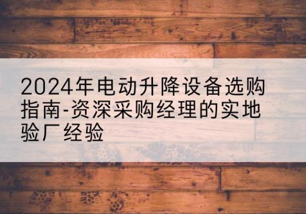 福安电动剪叉升降平台厂家-2024年电动升降设备选购指南-资深采购经理的实地验厂经验