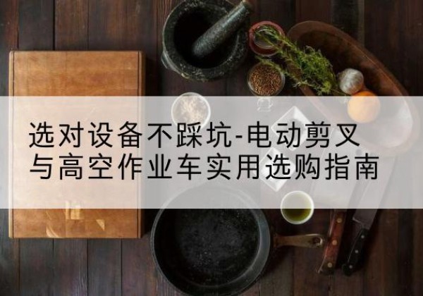 福安电动剪叉升降平台怎么选-选对设备不踩坑-电动剪叉与高空作业车实用选购指南