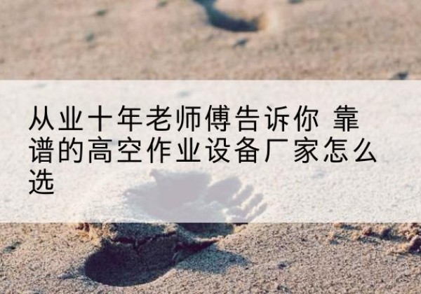 福安高空作业升降机厂家推荐-从业十年老师傅告诉你 靠谱的高空作业设备厂家怎么选