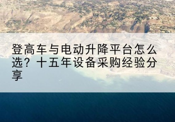 福安登高车厂家厂家-登高车与电动升降平台怎么选？十五年设备采购经验分享