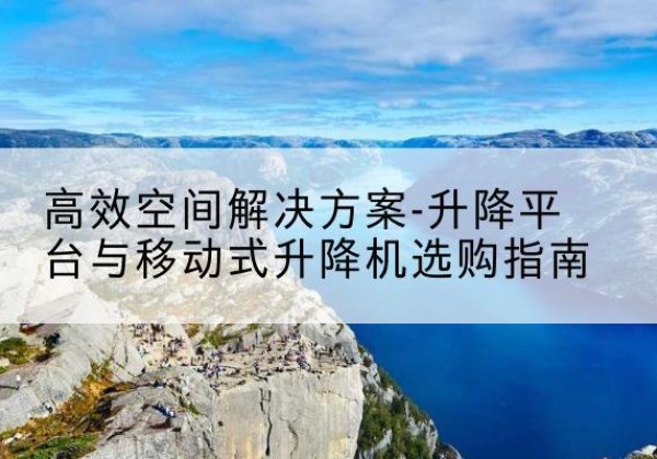福安升降平台厂家-*空间解决方案-升降平台与移动式升降机选购指南