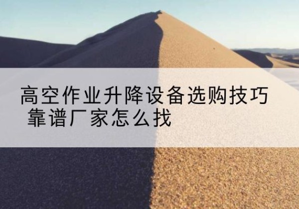 福安电动升降平台厂家推荐-高空作业升降设备选购技巧 靠谱厂家怎么找