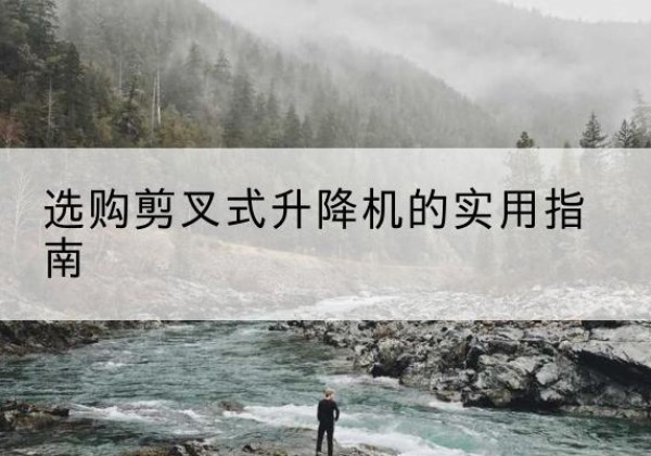 福安剪叉式升降机怎么选-选购剪叉式升降机的实用指南