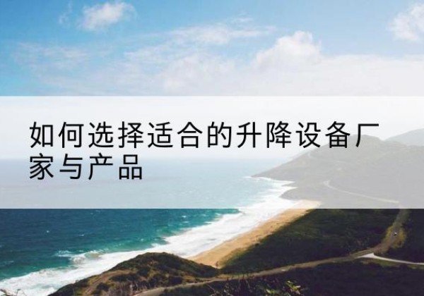 福安电动升降平台厂家-如何选择适合的升降设备厂家与产品