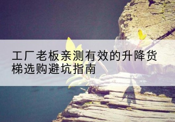 福安升降货梯怎么选-工厂老板亲测有效的升降货梯选购避坑指南