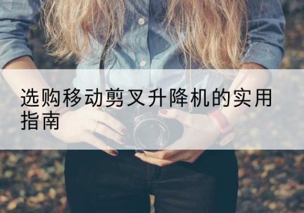 福安移动剪叉升降机怎么选-选购移动剪叉升降机的实用指南