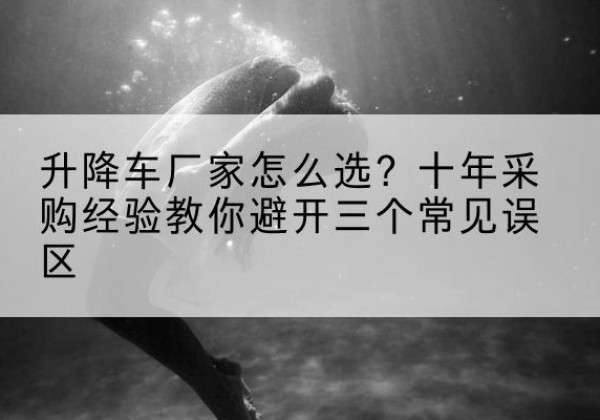 福安升降车厂家-怎么选？十年采购经验教你避开三个常见误区